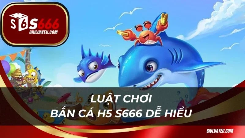 Bắn cá H5 S666 Luật chơi bắn cá H5 S666 dễ hiểu